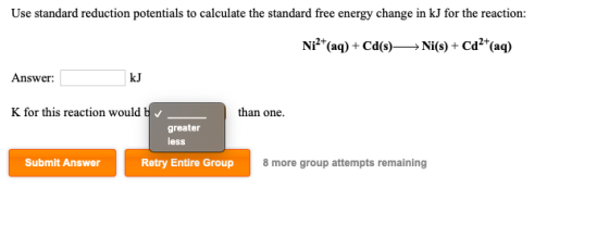 Use standard reduction potentials to calculate the standard free energy change in kJ for the reaction: Ni²+(aq) + Cd(s)—— Ni(