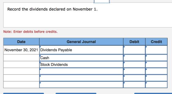 Record the dividends declared on November 1. Note: Enter debits before credits. Debit Credit Date General Journal November 30