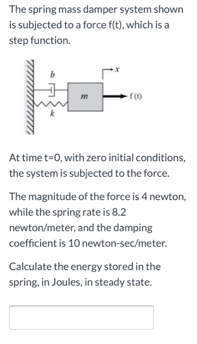 The spring mass damper system shown is subjected to a force f(t), which is a step function. b m f(t) At time t=0, with zero i
