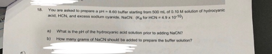 You are asked to prepare a pH 8.60 buffer starting from 500 mL of 0.10 M solution of hydrocyanic acid, HCN, and excess sodium