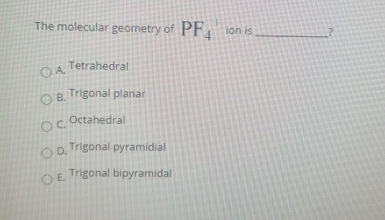The molecular geometry of PF4 ion is 4 L? Tetrahedral OA B. Trigonal planar Octahedral OC OD. Trigonal pyramidial O E. Trigon