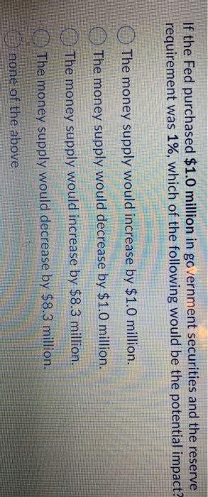 If the Fed purchased $1.0 million in government securities and the reserve requirement was 1%, which of the following would b