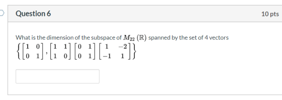 Question 6 10 pts What is the dimension of the subspace of M22 (R) spanned by the set of 4 vectors şfi 01.1 110 1111 -21} IO