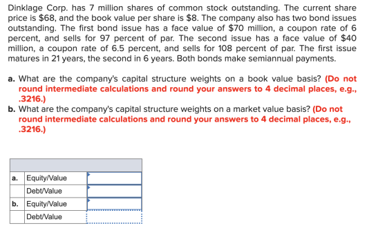 Dinklage Corp. has 7 million shares of common stock outstanding. The current share price is $68, and the book value per share