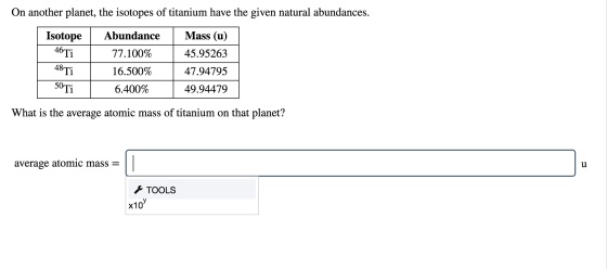 On another planet, the isotopes of titanium have the given natural abundances. Isotope Abundance Mass (u) 77.100% 45.95263 48
