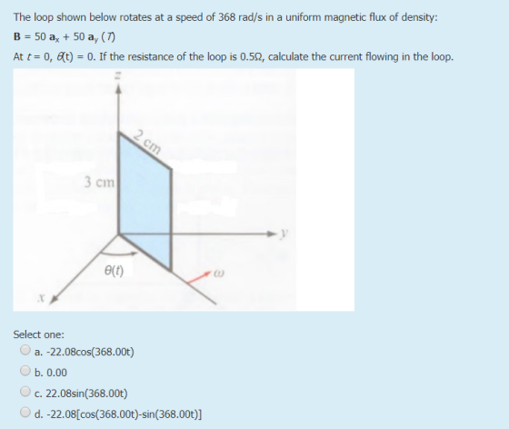 The loop shown below rotates at a speed of 368 rad/s in a uniform magnetic flux of density: B - 50 a 50 ay () At t 0, at)-0.