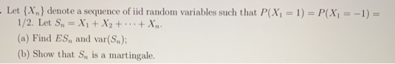 - Let {Xn} denote a sequence of iid random variables such that P(Xi = 1) = P(X1 = -1) = 1/2. Let Sn = X1 + X2 + ... + xn. (a)