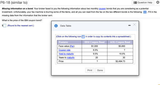 P6-18 (similar to) Question Help 0 Missing information on a bond. Your broker faxed to you the following information about tw
