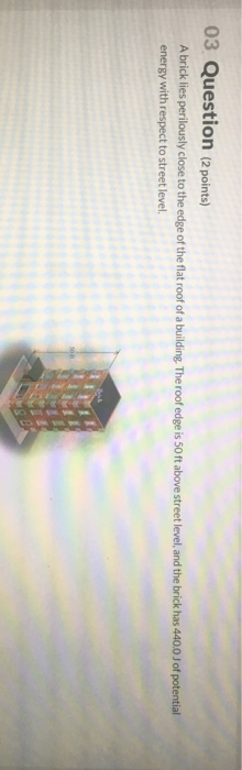 03 Question (2 points) A brick lies perilously close to the edge of the flat roof of a building. The roof edge is 50 ft above