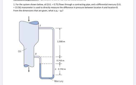 1. For the system shown below, oil (S.G. = 0.75) flows through a contracting pipe, and a differential mercury (S.G. = 13.56)