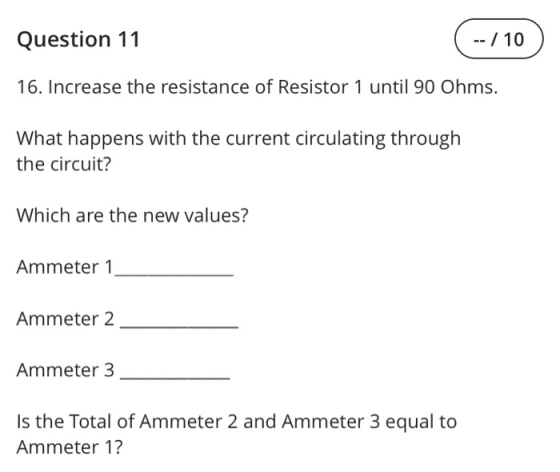 Question 11 ( -- / 10 ) 16. Increase the resistance of Resistor 1 until 90 Ohms. What happens with the current circulating th