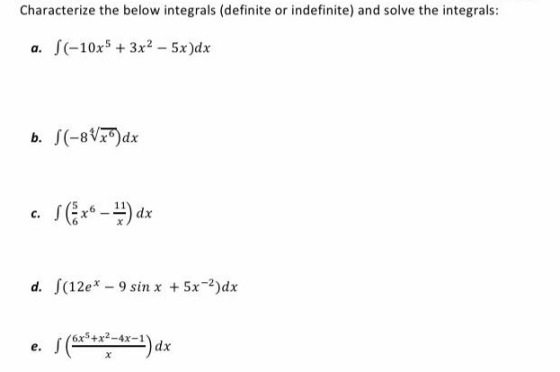 Characterize the below integrals (definite or indefinite) and solve the integrals: a. S(-10x5 + 3x2 - 5x)dx b. S(-8VxG)dx c.
