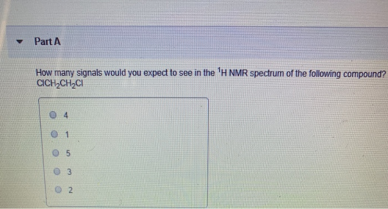 Part A How many signals would you expect to see in the H NMR spectrum of the following compound? CICH2CH2CI O A 05 O 3 2