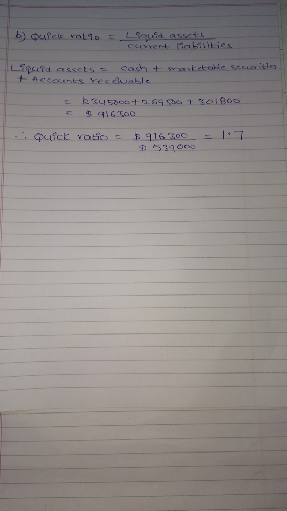 b) Quick ratio = Liquid assets current liabilities Liquid assets a cash taccocents receivable & marketable securities. = $345