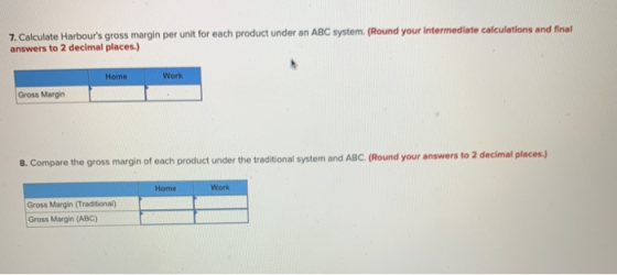 7. Calculate Harbours gross margin per unit for each product under an ABC system. (Round your intermediate calculations and