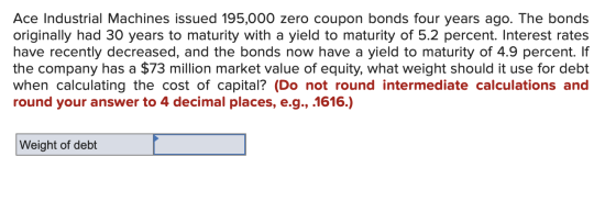 Ace Industrial Machines issued 195,000 zero coupon bonds four years ago. The bonds originally had 30 years to maturity with a