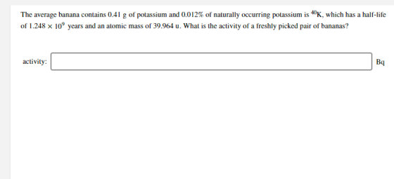 The average banana contains 0.41 g of potassium and 0.012% of naturally occurring potassium is 40K, which has a half-life of