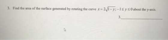 3. Find the area of the surface generated by rotating the curve x = 2/1- y; -15 y 50 about the y-axis. 3.