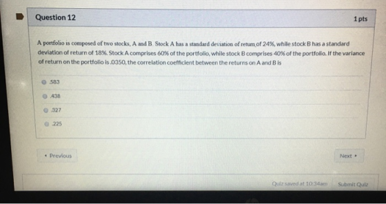 Question 12 1 pts A portfolio is composed of two stocks, A and B Stock A has a standard deviation of return of 24%, while sto