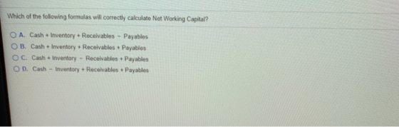 Which of the following formulas will correctly calculate Net Working Capital? OA. Cash + Inventory + Receivables Payables OB.