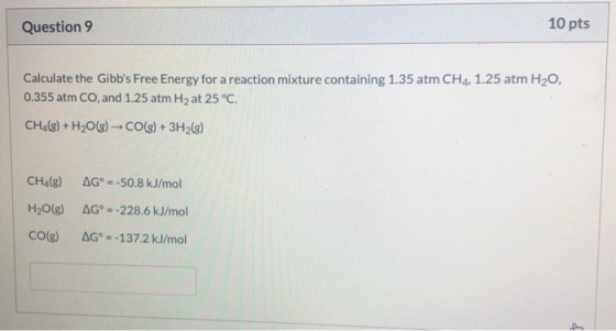 Question 9 10 pts Calculate the Gibbs Free Energy for a reaction mixture containing 1.35 atm CH4, 1.25 atm H2O, 0.355 atm CO