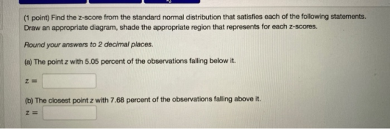 (1 point) Find the Z-score from the standard normal distribution that satisfies each of the following statements. Draw an app