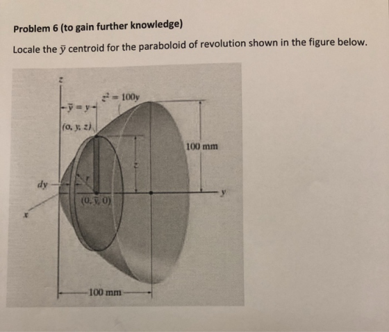 Problem 6 (to gain further knowledge) Locale the y centroid for the paraboloid of revolution shown in the figure below. 100y