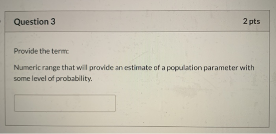Question 3 2 pts Provide the term: Numeric range that will provide an estimate of a population parameter with some level of p