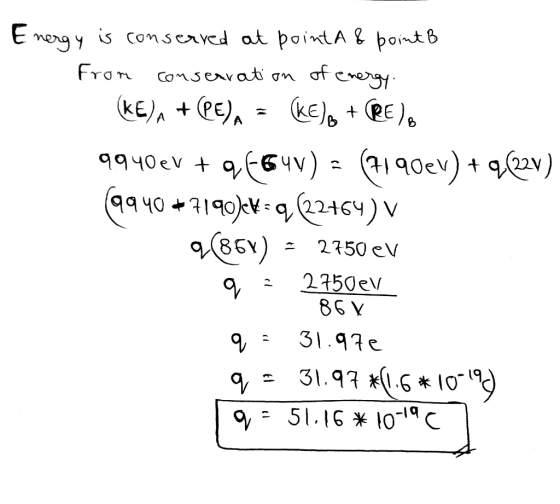 Energy is conserved at pointa & point B from consecration of energy. (KE)n + (PE) A = (KE), + (PE) 9940ev +96641) = (7190ev)