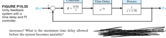 LUDronel Time Delay Process R(S) - K+ 0,54 YS s +1.76 FIGURE P10.35 Unity feedback system with a time delay and PI controller