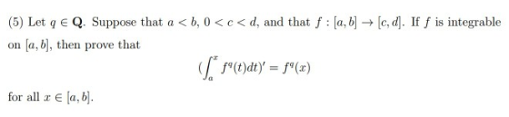 (5) Let qe Q. Suppose that a <b, 0<c<d, and that f : [a, b] → [c, d]. If f is integrable on [a,b], then prove that * (t)dt) =