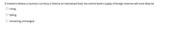If investors believe a countrys currency is fixed at an overvalued level, the central banks supply of foreign reserves will