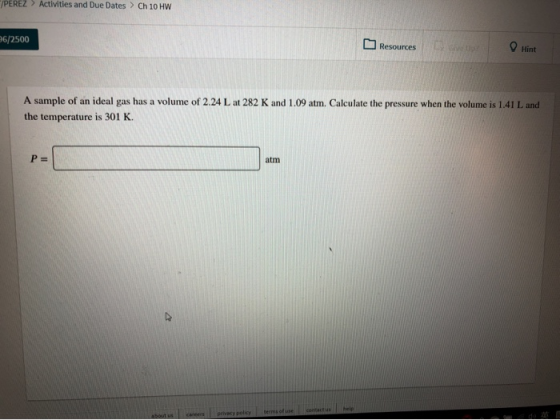 JPEREZ > Activities and Due Dates > Ch 10 HW 06/2500 Resources Hint A sample of an ideal gas has a volume of 2.24 L at 282 K