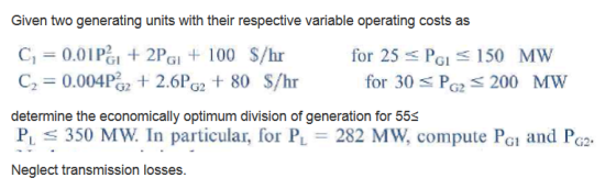 Given two generating units with their respective variable operating costs as Gi Gi C2 0.004P%2 2.6PG2 80 S/hr determine the economically optimum division of generation for 553 PL 350 MW. In particular, for P 282 MW, compute PGi and PG Neglect transmission losses. for 30 s PG2 200 MW