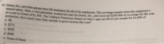 19. Green, Inc, provides group term life insurance for all of its employees. The covernge equals twice the employees anual s