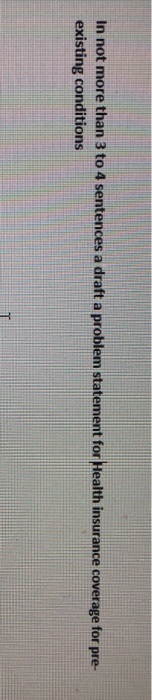 In not more than 3 to 4 sentences a draft a problem statement for Health insurance coverage for pre- existing conditions