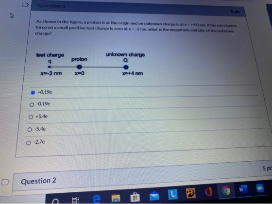 U Question 1 5pts As shown in the figure, a proton is at the origin and an unknown charge is at x 4.0 nm. If the net electric