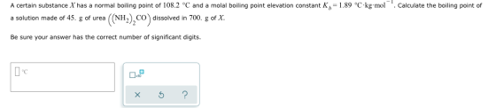= 1.89 °C kg.mol. Calculate the boiling point of A certain substance X has a normal boiling point of 108.2 °C and a molal boi