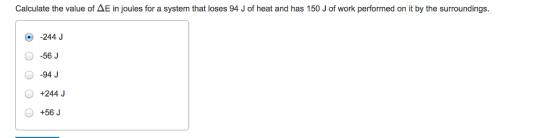 Calculate the value of AE in joules for a system that loses 94 J of heat and has 150 J of work performed on it by the surroundings. 0-244 J -56 J O -94 J +244 J +56J 281