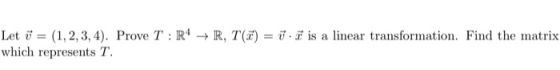 Let v = (1, 2, 3, 4). Prove T:R4 → R, T() = .7 is a linear transformation. Find the matrix which represents T.