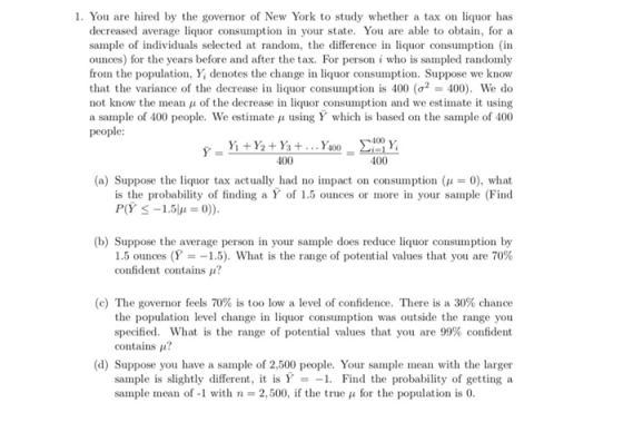 1. You are hired by the governor of New York to study whether a tax on liquor has decreased average liquor consumption in you
