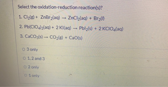 Select the oxidation-reduction reaction(s)? 1. Cl2(g) + ZnBr2(aq) → ZnCl2(aq) + Br2(1) 2. Pb(CIO4)2(aq) + 2 Kl(aq) → Pbl2(s)