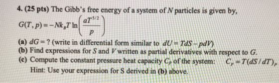 4. (25 pts) The Gibbs free energy of a system of N particles is given by, G(T,p)=-Nk T In“- (a) dG = ? (write in differentia