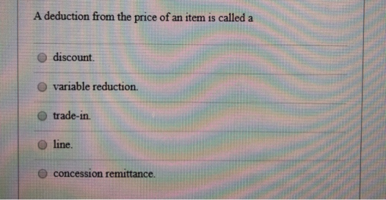 A deduction from the price of an item is called a discount. O variable reduction. trade-in. line. concession remittance.