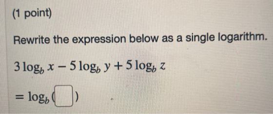(1 point) Rewrite the expression below as a single logarithm. 3 logo x – 5 logo y + 5 logo z = logo
