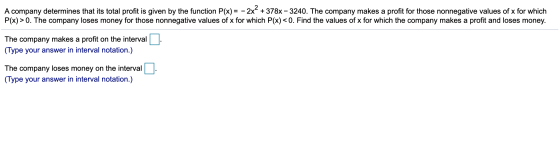 A company determines that its total profit is given by the function P(x) = - 2x² + 378x - 3240. The company makes a profit fo