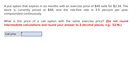 A put option that expires in six months with an exercise price of $45 sells for $2.34. The stock is currently priced at $48,