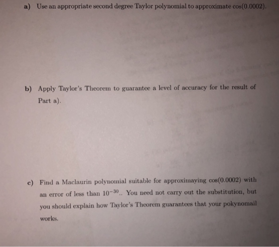 a) Use an appropriate second degree Taylor polynomial to approximate cos(0.0002). b) Apply Taylors Theorem to guarantee a le