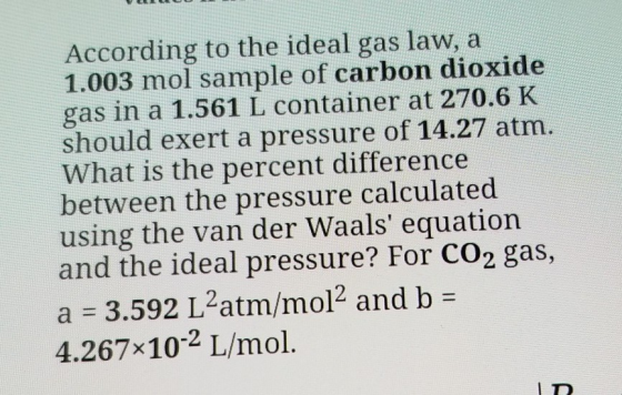According to the ideal gas law, a 1.003 mol sample of carbon dioxide gas in a 1.561 L container at 270.6 K should exert a pre