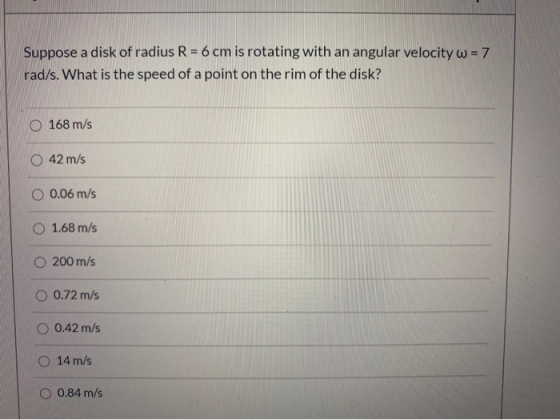 Suppose a disk of radius R = 6 cm is rotating with an angular velocity w = 7 rad/s. What is the speed of a point on the rim o